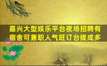 嘉兴大型娱乐平台夜场招聘有宿舍可兼职人气旺订台提成多