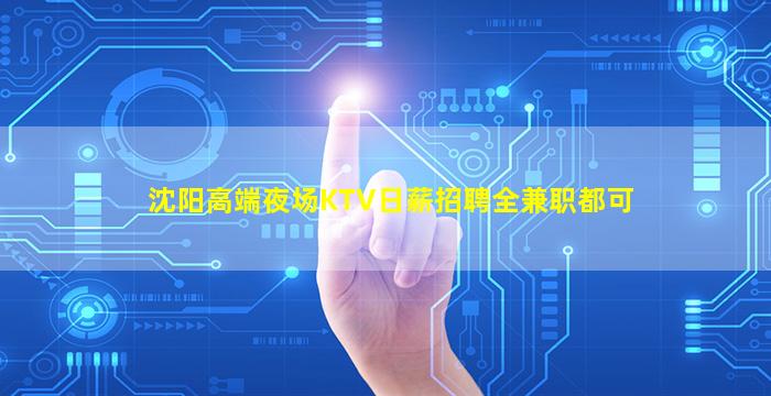 沈阳高端夜场KTV日薪招聘全兼职都可